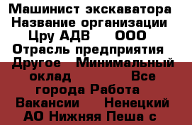 Машинист экскаватора › Название организации ­ Цру АДВ777, ООО › Отрасль предприятия ­ Другое › Минимальный оклад ­ 55 000 - Все города Работа » Вакансии   . Ненецкий АО,Нижняя Пеша с.